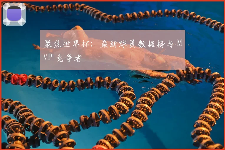 聚焦世界杯:最新球员数据榜与 MVP 竞争者