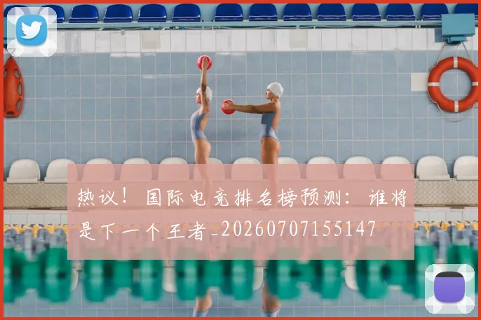 热议!国际电竞排名榜预测:谁将是下一个王者_20260707155147