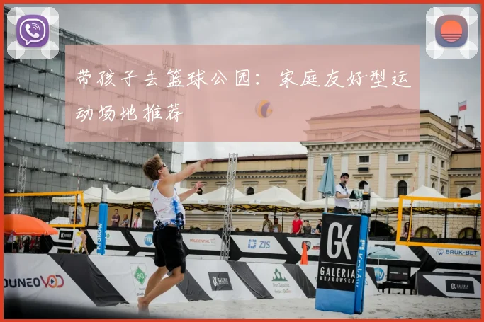 带孩子去篮球公园：家庭友好型运动场地推荐
