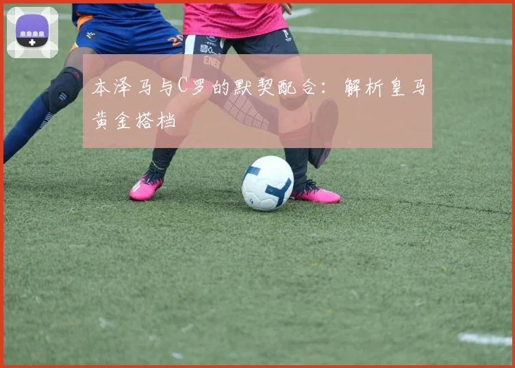本泽马与C罗的默契配合：解析皇马黄金搭档