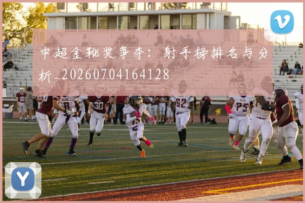 中超金靴奖争夺：射手榜排名与分析_20260704164128