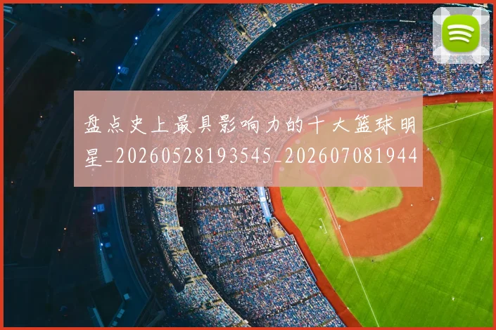 盘点史上最具影响力的十大篮球明星_20260528193545_20260708194449_20260802163832