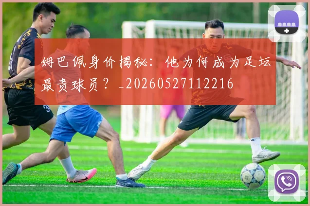 姆巴佩身价揭秘:他为何成为足坛最贵球员?_20260527112216