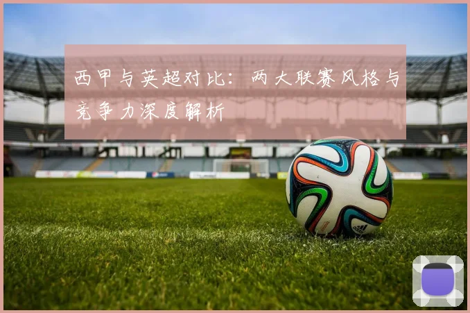 西甲与英超对比：两大联赛风格与竞争力深度解析