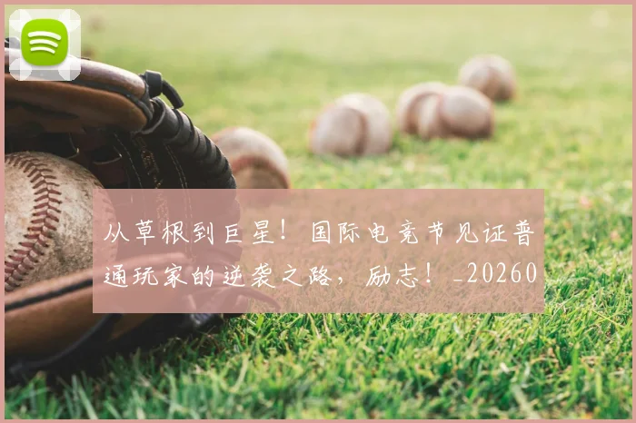 从草根到巨星!国际电竞节见证普通玩家的逆袭之路,励志!_20260704165014