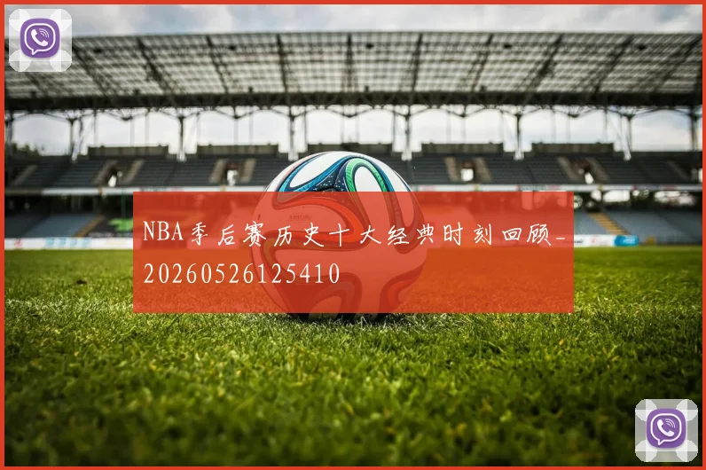 NBA季后赛历史十大经典时刻回顾_20260526125410