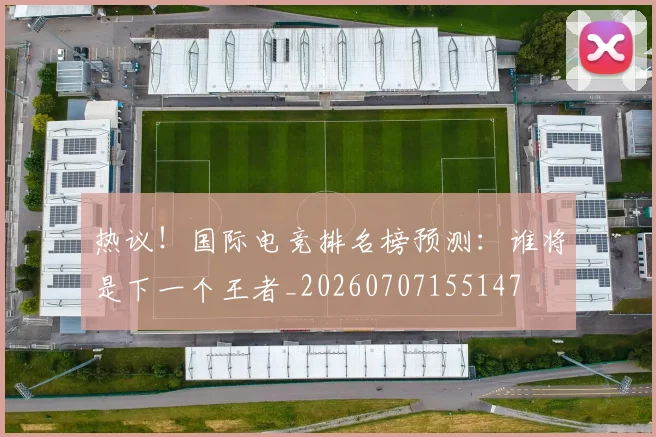 热议!国际电竞排名榜预测:谁将是下一个王者_20260707155147