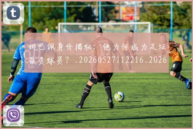 姆巴佩身价揭秘：他为何成为足坛最贵球员？_20260527112216_20260703232231