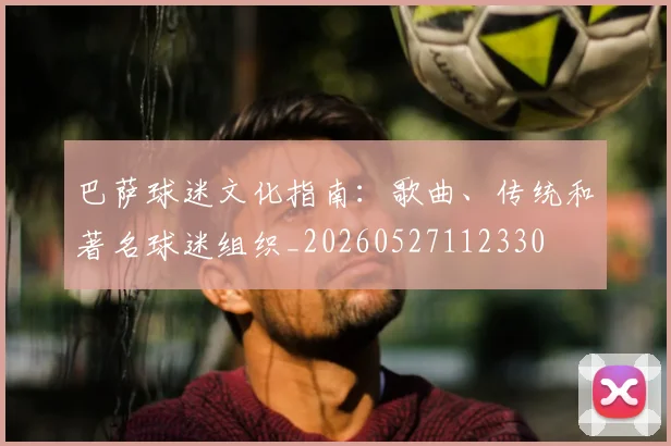 巴萨球迷文化指南：歌曲、传统和著名球迷组织_20260527112330