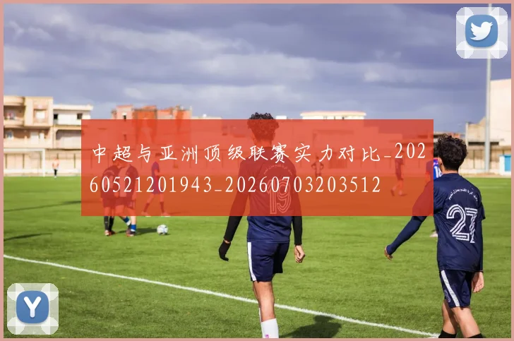 中超与亚洲顶级联赛实力对比_20260521201943_20260703203512