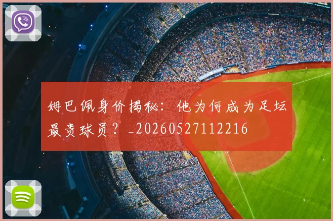 姆巴佩身价揭秘：他为何成为足坛最贵球员？_20260527112216
