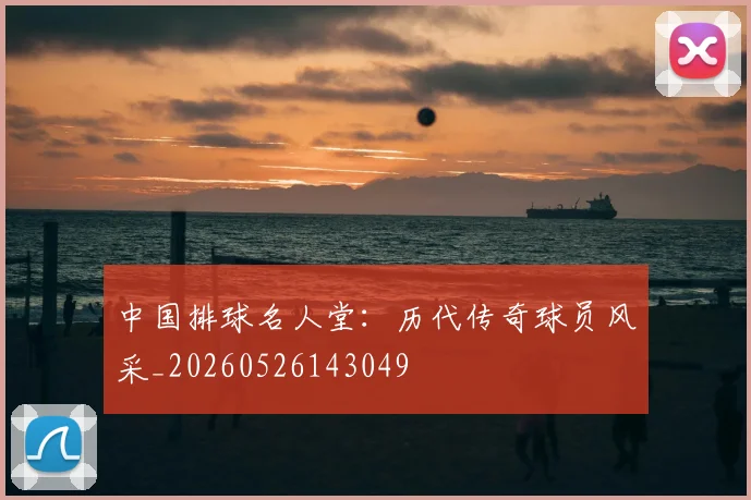 中国排球名人堂：历代传奇球员风采_20260526143049