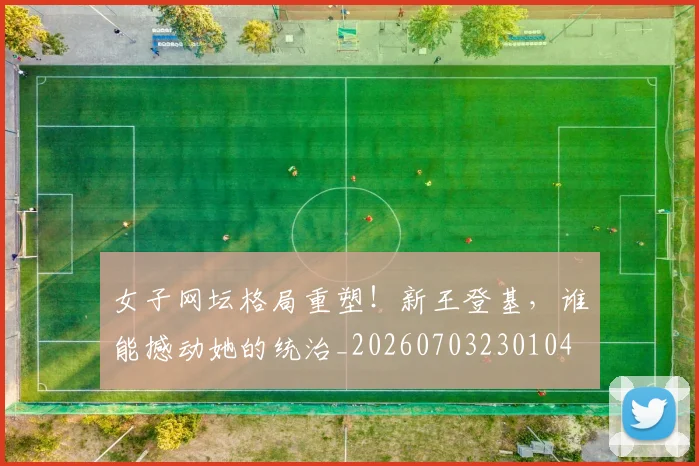 女子网坛格局重塑！新王登基，谁能撼动她的统治_20260703230104