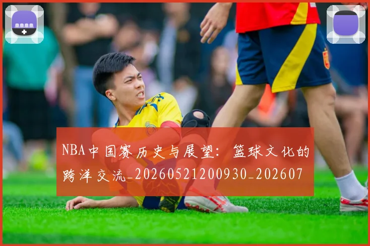 NBA中国赛历史与展望：篮球文化的跨洋交流_20260521200930_20260701215144_20260714204617