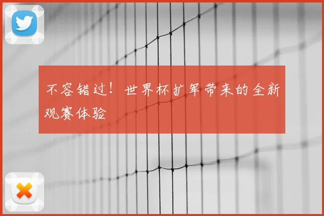 不容错过！世界杯扩军带来的全新观赛体验