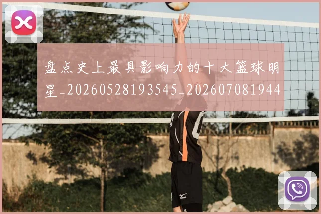 盘点史上最具影响力的十大篮球明星_20260528193545_20260708194449_20260802163832