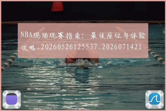 NBA现场观赛指南:最佳座位与体验攻略_20260526125537_20260714213815