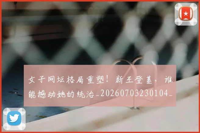 女子网坛格局重塑！新王登基，谁能撼动她的统治_20260703230104_20260719172856