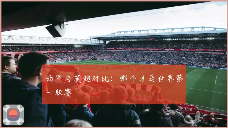 西甲与英超对比:哪个才是世界第一联赛