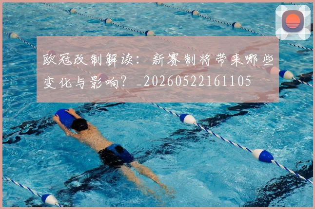 欧冠改制解读：新赛制将带来哪些变化与影响？_20260522161105