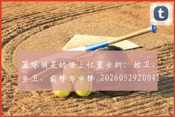 篮球明星的场上位置分析：控卫、分卫、前锋与中锋_20260529200419_20260708200527